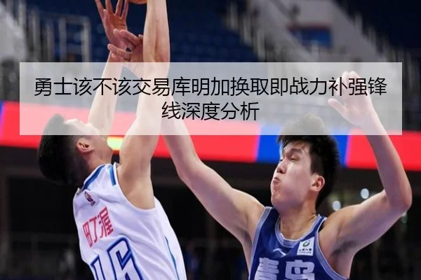 勇士该不该交易库明加换取即战力补强锋线深度分析