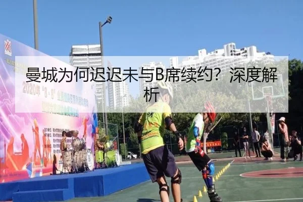曼城为何迟迟未与B席续约？深度解析